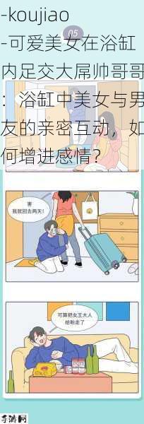 -koujiao-可爱美女在浴缸内足交大屌帅哥哥：浴缸中美女与男友的亲密互动，如何增进感情？