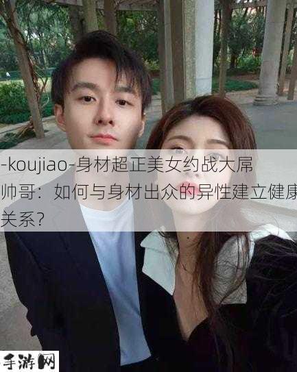 -koujiao-身材超正美女约战大屌帅哥：如何与身材出众的异性建立健康约会关系？