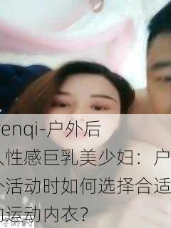 -renqi-户外后入性感巨乳美少妇：户外活动时如何选择合适的运动内衣？