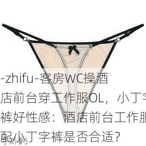 -zhifu-客房WC操酒店前台穿工作服OL，小丁字裤好性感：酒店前台工作服搭配小丁字裤是否合适？