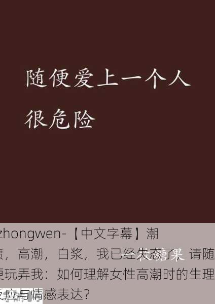 -zhongwen-【中文字幕】潮喷，高潮，白浆，我已经失态了，请随便玩弄我：如何理解女性高潮时的生理反应与情感表达？