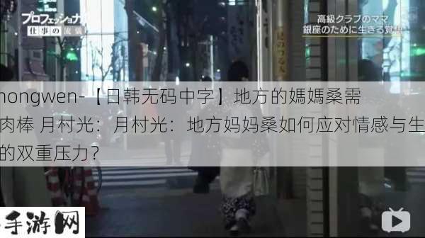 -zhongwen-【日韩无码中字】地方的媽媽桑需要肉棒 月村光：月村光：地方妈妈桑如何应对情感与生活的双重压力？