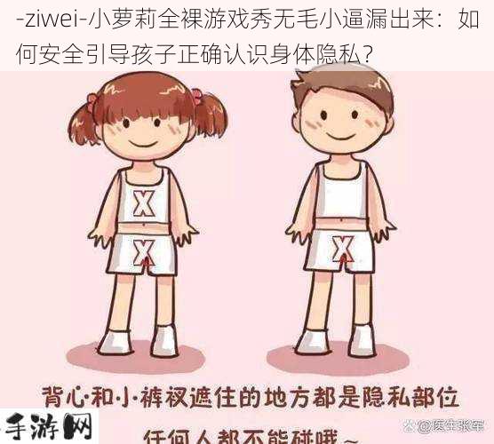 -ziwei-小萝莉全裸游戏秀无毛小逼漏出来：如何安全引导孩子正确认识身体隐私？