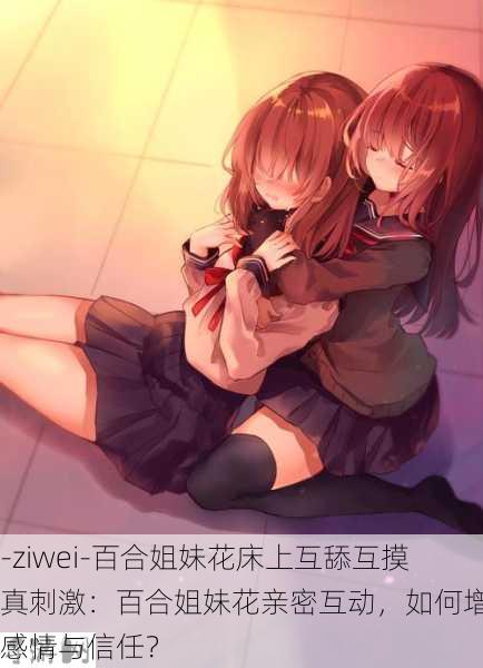 -ziwei-百合姐妹花床上互舔互摸真刺激：百合姐妹花亲密互动，如何增进感情与信任？