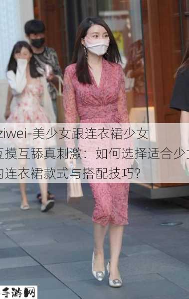 -ziwei-美少女跟连衣裙少女互摸互舔真刺激：如何选择适合少女的连衣裙款式与搭配技巧？