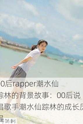 00后rapper潮水仙踪林的背景故事：00后说唱歌手潮水仙踪林的成长历程