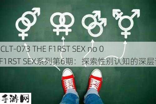 042CLT-073 THE F1RST SEX no 06：F1RST SEX系列第6期：探索性别认知的深层话题