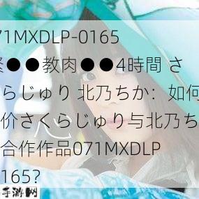 071MXDLP-0165 緊●●教肉●●4時間 さくらじゅり 北乃ちか：如何评价さくらじゅり与北乃ちか的合作作品071MXDLP-0165？