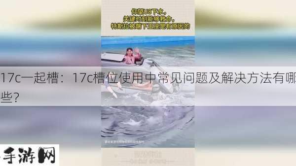 17c一起槽：17c槽位使用中常见问题及解决方法有哪些？