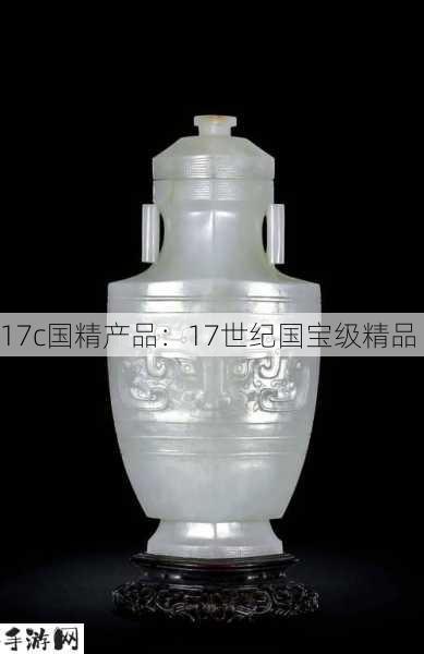 17c国精产品：17世纪国宝级精品