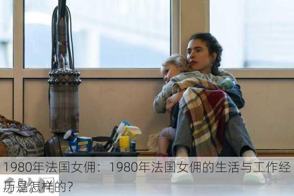 1980年法国女佣：1980年法国女佣的生活与工作经历是怎样的？