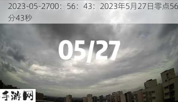 2023-05-2700：56：43：2023年5月27日零点56分43秒