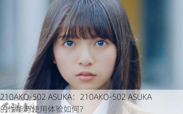 210AKO-502 ASUKA：210AKO-502 ASUKA 的性能与使用体验如何？