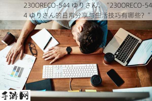 230ORECO-544 ゆりさん：“230ORECO-544 ゆりさん的日常分享与生活技巧有哪些？”