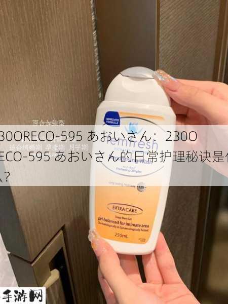 230ORECO-595 あおいさん：230ORECO-595 あおいさん的日常护理秘诀是什么？