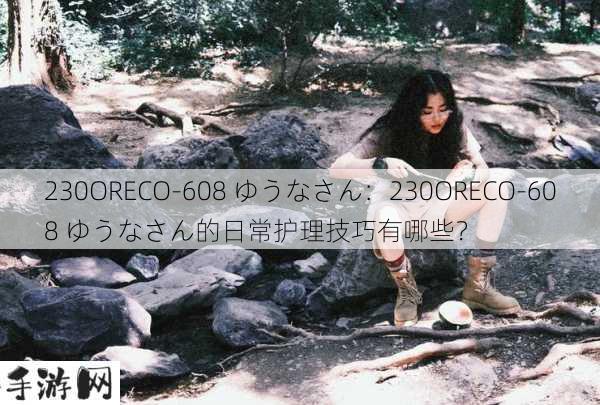 230ORECO-608 ゆうなさん：230ORECO-608 ゆうなさん的日常护理技巧有哪些？