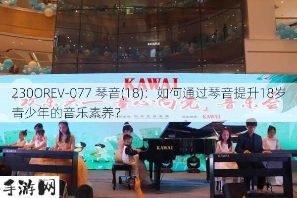 230OREV-077 琴音(18)：如何通过琴音提升18岁青少年的音乐素养？