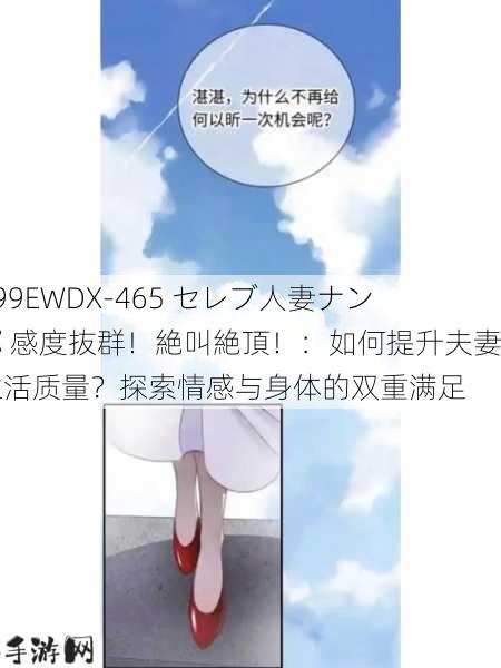 299EWDX-465 セレブ人妻ナンパ 感度抜群！絶叫絶頂！：如何提升夫妻生活质量？探索情感与身体的双重满足